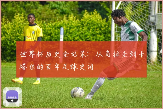世界杯历史全记录：从乌拉圭到卡塔尔的百年足球史诗