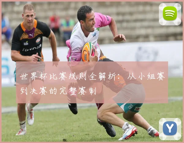 世界杯比赛规则全解析：从小组赛到决赛的完整赛制
