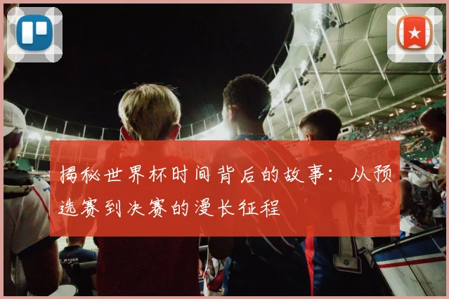 揭秘世界杯时间背后的故事：从预选赛到决赛的漫长征程